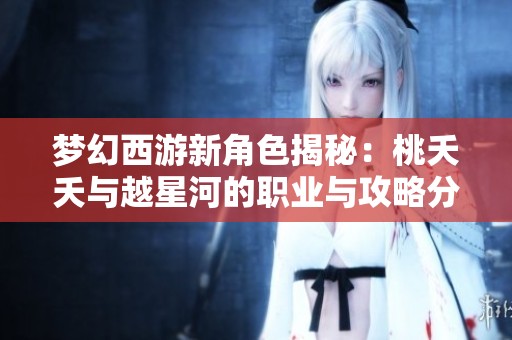 梦幻西游新角色揭秘：桃夭夭与越星河的职业与攻略分析