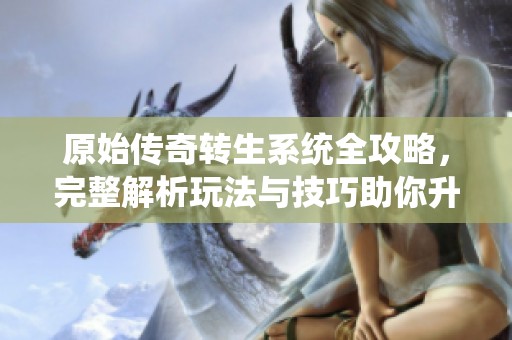 原始传奇转生系统全攻略，完整解析玩法与技巧助你升级之路