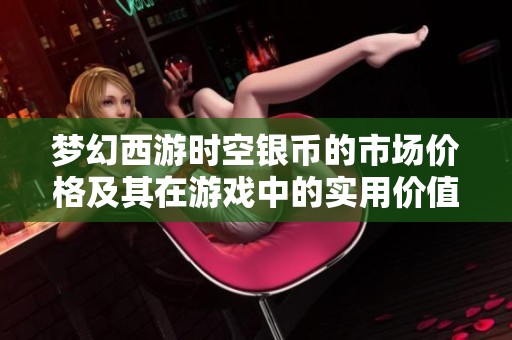 梦幻西游时空银币的市场价格及其在游戏中的实用价值分析