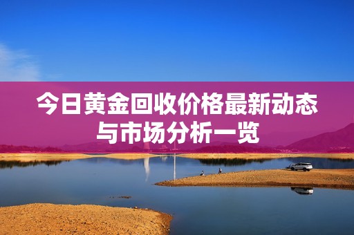 今日黄金回收价格最新动态与市场分析一览