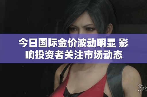 今日国际金价波动明显 影响投资者关注市场动态