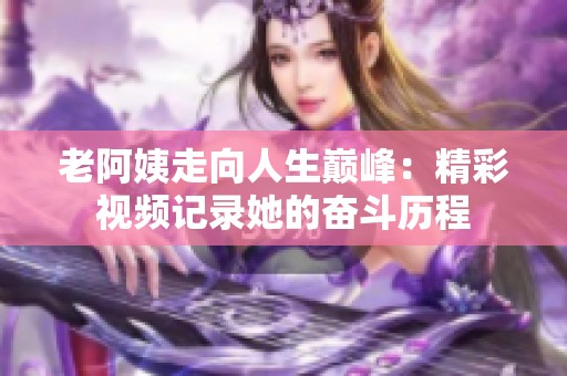 老阿姨走向人生巅峰：精彩视频记录她的奋斗历程