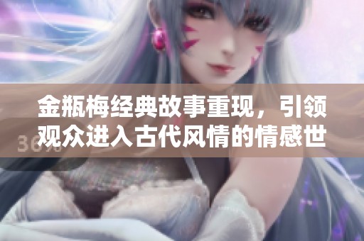 金瓶梅经典故事重现，引领观众进入古代风情的情感世界