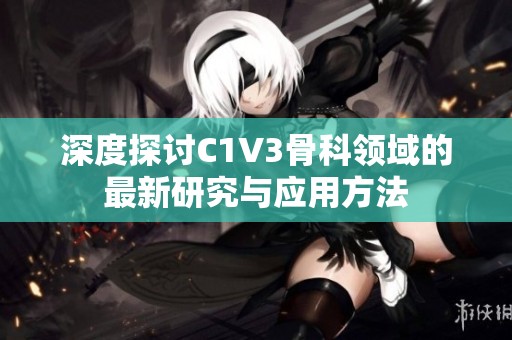 深度探讨C1V3骨科领域的最新研究与应用方法