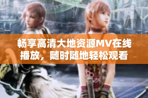 畅享高清大地资源MV在线播放，随时随地轻松观看