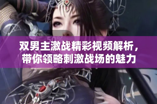 双男主激战精彩视频解析，带你领略刺激战场的魅力