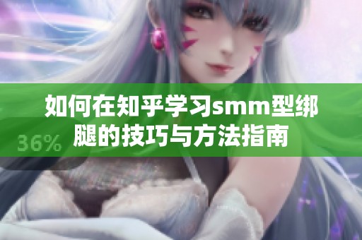 如何在知乎学习smm型绑腿的技巧与方法指南