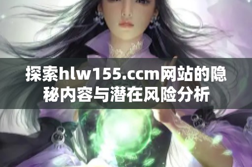 探索hlw155.ccm网站的隐秘内容与潜在风险分析