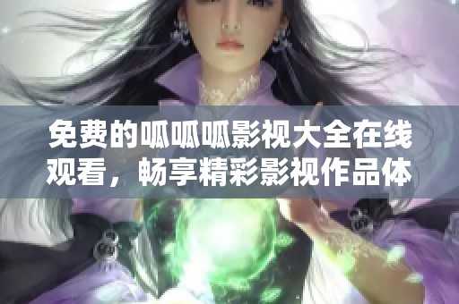 免费的呱呱呱影视大全在线观看，畅享精彩影视作品体验