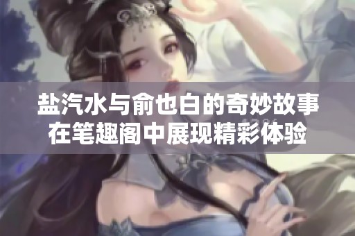 盐汽水与俞也白的奇妙故事在笔趣阁中展现精彩体验