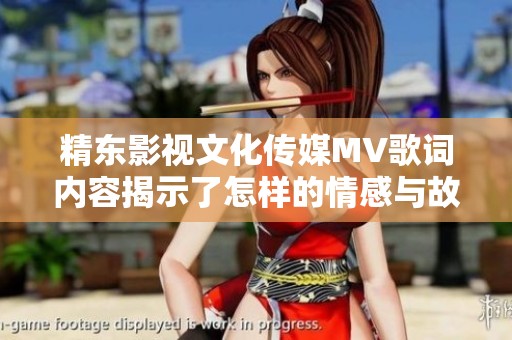 精东影视文化传媒MV歌词内容揭示了怎样的情感与故事