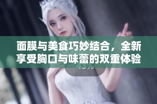 面膜与美食巧妙结合，全新享受胸口与味蕾的双重体验