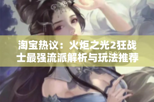 淘宝热议：火炬之光2狂战士最强流派解析与玩法推荐