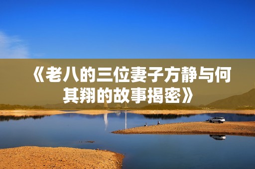 《老八的三位妻子方静与何其翔的故事揭密》