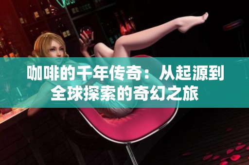 咖啡的千年传奇：从起源到全球探索的奇幻之旅