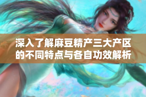 深入了解麻豆精产三大产区的不同特点与各自功效解析