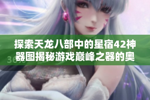 探索天龙八部中的星宿42神器图揭秘游戏巅峰之器的奥秘