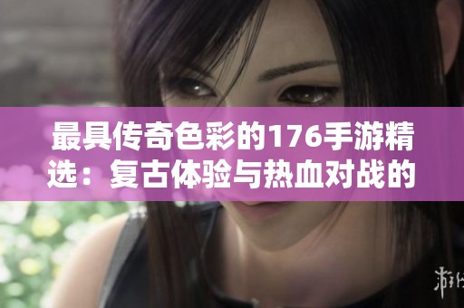 最具传奇色彩的176手游精选：复古体验与热血对战的完美结合