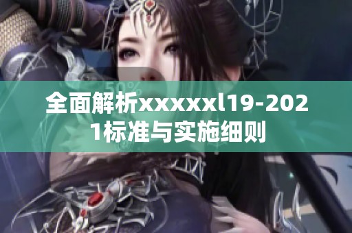 全面解析xxxxxl19-2021标准与实施细则