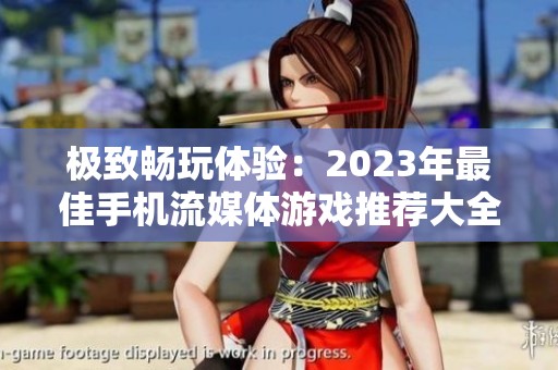极致畅玩体验：2023年最佳手机流媒体游戏推荐大全