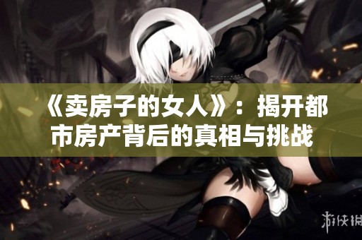 《卖房子的女人》：揭开都市房产背后的真相与挑战