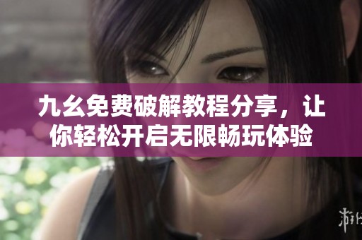 九幺免费破解教程分享，让你轻松开启无限畅玩体验