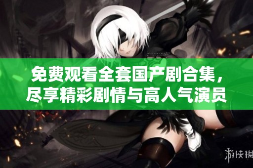 免费观看全套国产剧合集，尽享精彩剧情与高人气演员表演