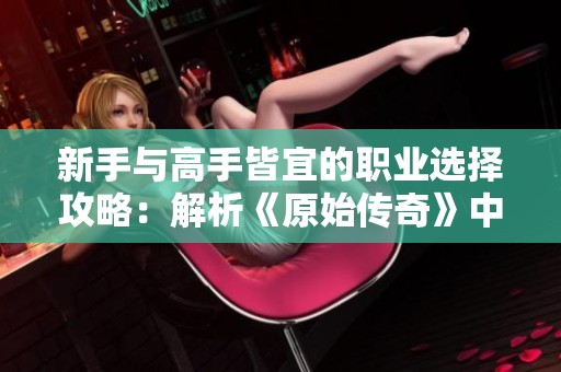 新手与高手皆宜的职业选择攻略：解析《原始传奇》中的最佳职业选项