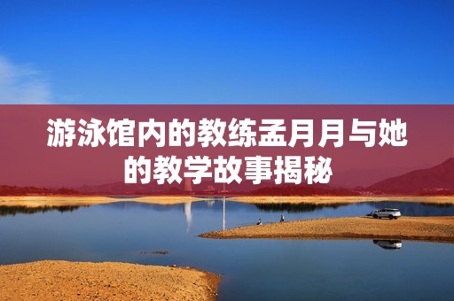 游泳馆内的教练孟月月与她的教学故事揭秘