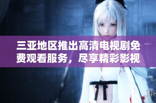 三亚地区推出高清电视剧免费观看服务，尽享精彩影视盛宴