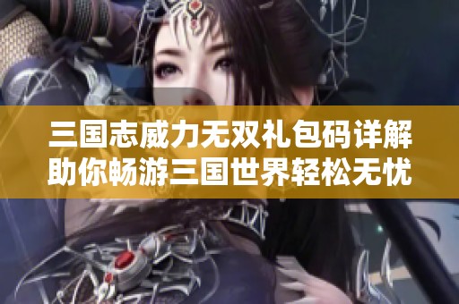 三国志威力无双礼包码详解助你畅游三国世界轻松无忧