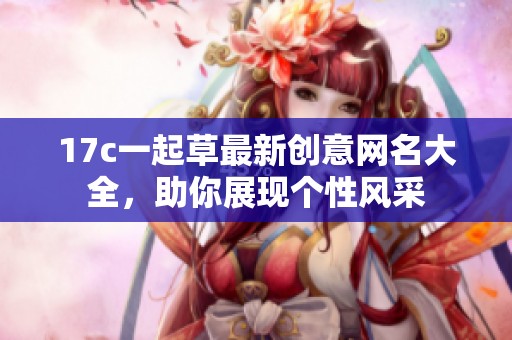 17c一起草最新创意网名大全，助你展现个性风采