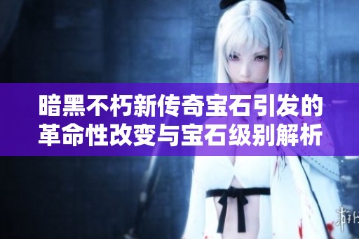 暗黑不朽新传奇宝石引发的革命性改变与宝石级别解析