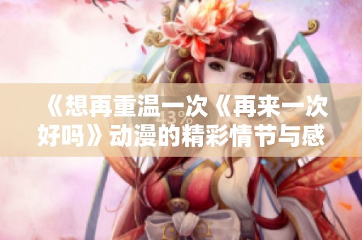 《想再重温一次《再来一次好吗》动漫的精彩情节与感动》
