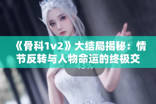 《骨科1v2》大结局揭秘：情节反转与人物命运的终极交织