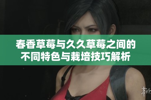 春香草莓与久久草莓之间的不同特色与栽培技巧解析
