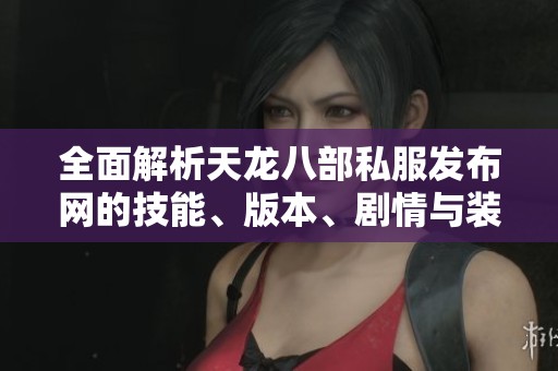 全面解析天龙八部私服发布网的技能、版本、剧情与装备细节