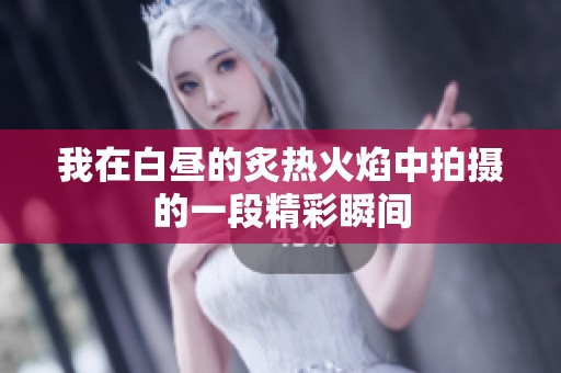 我在白昼的炙热火焰中拍摄的一段精彩瞬间