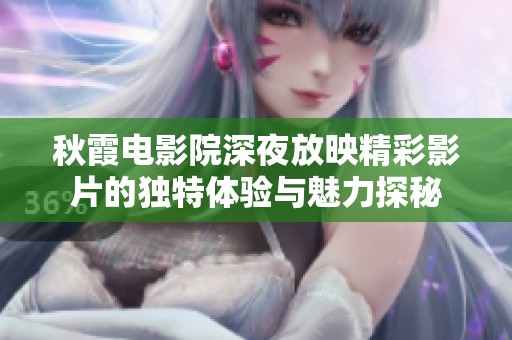 秋霞电影院深夜放映精彩影片的独特体验与魅力探秘