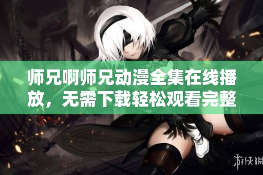 师兄啊师兄动漫全集在线播放，无需下载轻松观看完整剧集