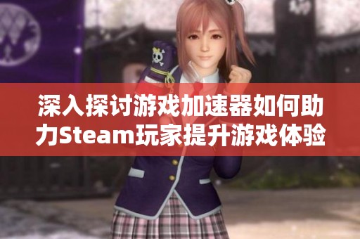 深入探讨游戏加速器如何助力Steam玩家提升游戏体验的实用技巧