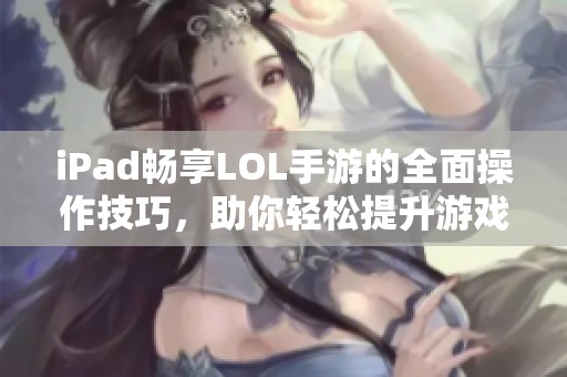 iPad畅享LOL手游的全面操作技巧，助你轻松提升游戏体验