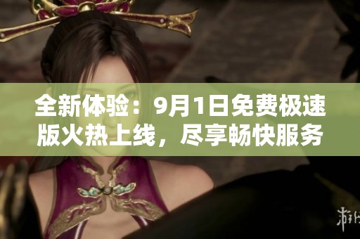 全新体验：9月1日免费极速版火热上线，尽享畅快服务