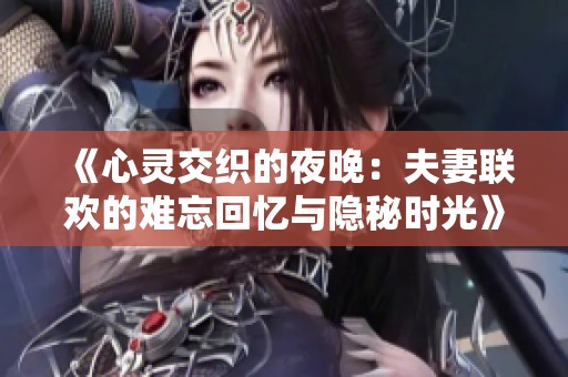 《心灵交织的夜晚：夫妻联欢的难忘回忆与隐秘时光》