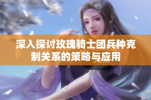 深入探讨玫瑰骑士团兵种克制关系的策略与应用