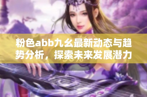 粉色abb九幺最新动态与趋势分析，探索未来发展潜力