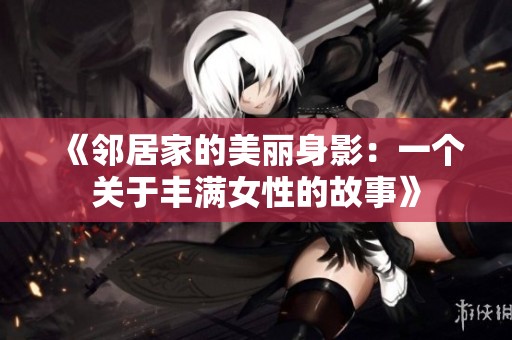 《邻居家的美丽身影：一个关于丰满女性的故事》