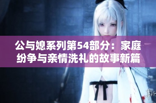 公与媳系列第54部分：家庭纷争与亲情洗礼的故事新篇