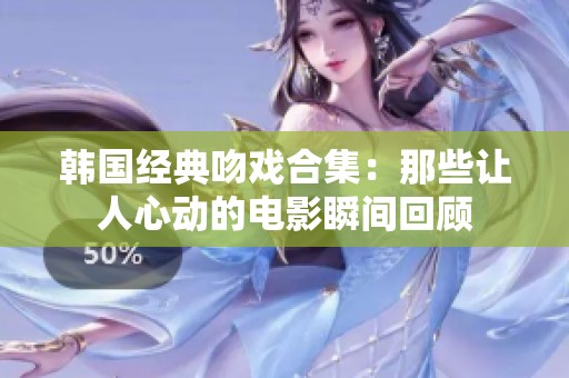 韩国经典吻戏合集：那些让人心动的电影瞬间回顾