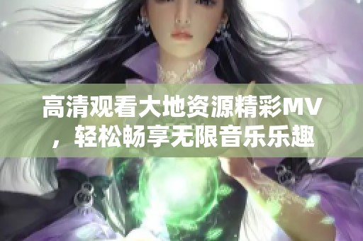 高清观看大地资源精彩MV，轻松畅享无限音乐乐趣